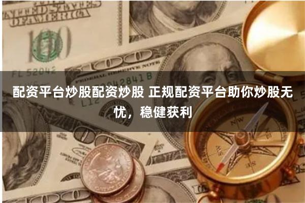 配资平台炒股配资炒股 正规配资平台助你炒股无忧，稳健获利